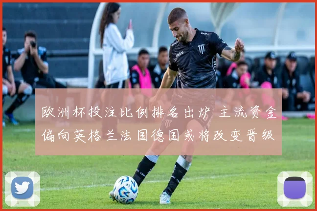 欧洲杯投注比例排名出炉 主流资金偏向英格兰法国德国或将改变晋级概率