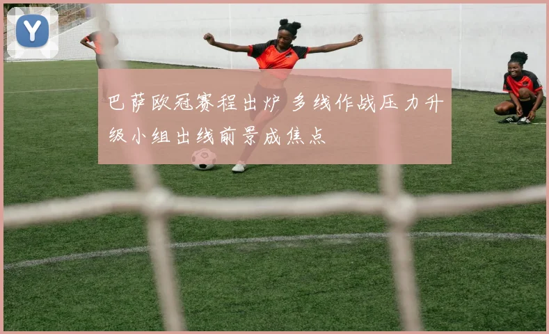 巴萨欧冠赛程出炉 多线作战压力升级小组出线前景成焦点