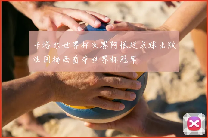 卡塔尔世界杯决赛阿根廷点球击败法国梅西首夺世界杯冠军