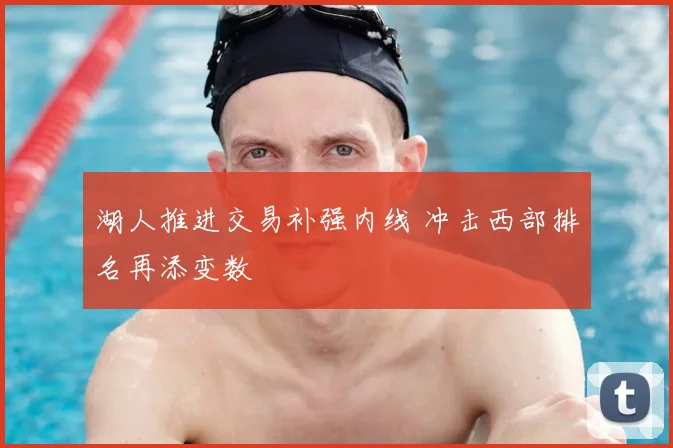 湖人推进交易补强内线 冲击西部排名再添变数