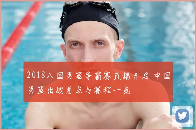 2018八国男篮争霸赛直播开启 中国男篮出战看点与赛程一览