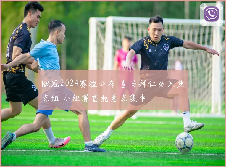 欧冠2024赛程公布 皇马拜仁分入焦点组 小组赛首轮看点集中