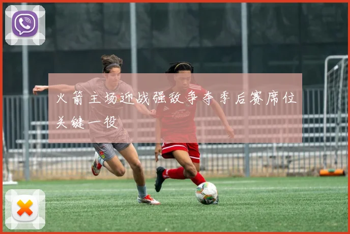 火箭主场迎战强敌争夺季后赛席位关键一役