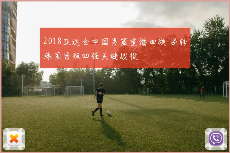 2018亚运会中国男篮重播回顾 逆转韩国晋级四强关键战役