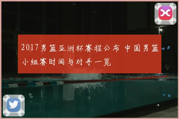 2017男篮亚洲杯赛程公布 中国男篮小组赛时间与对手一览