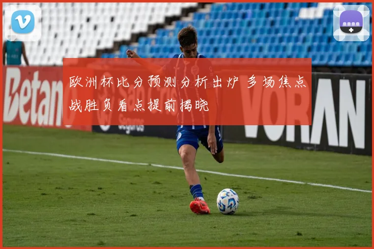 欧洲杯比分预测分析出炉 多场焦点战胜负看点提前揭晓