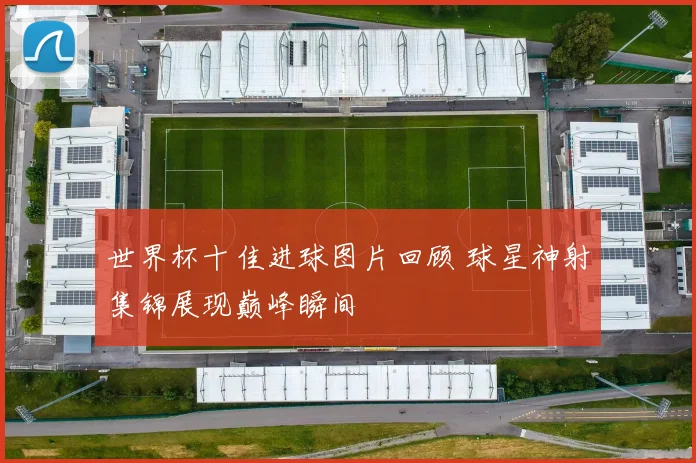 世界杯十佳进球图片回顾 球星神射集锦展现巅峰瞬间