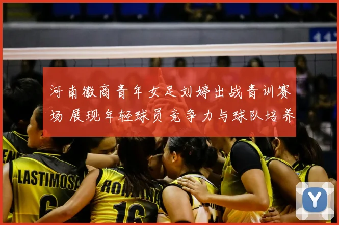 河南徽商青年女足刘婷出战青训赛场 展现年轻球员竞争力与球队培养成果
