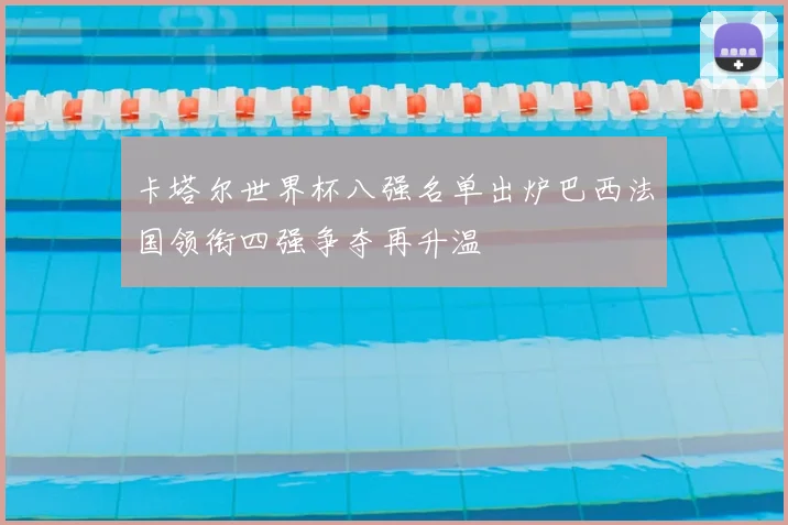 卡塔尔世界杯八强名单出炉巴西法国领衔四强争夺再升温