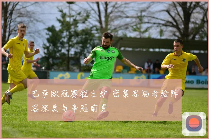 巴萨欧冠赛程出炉 密集客场考验阵容深度与争冠前景