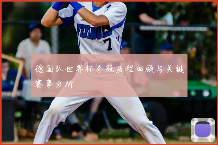 德国队世界杯夺冠历程回顾与关键赛事分析