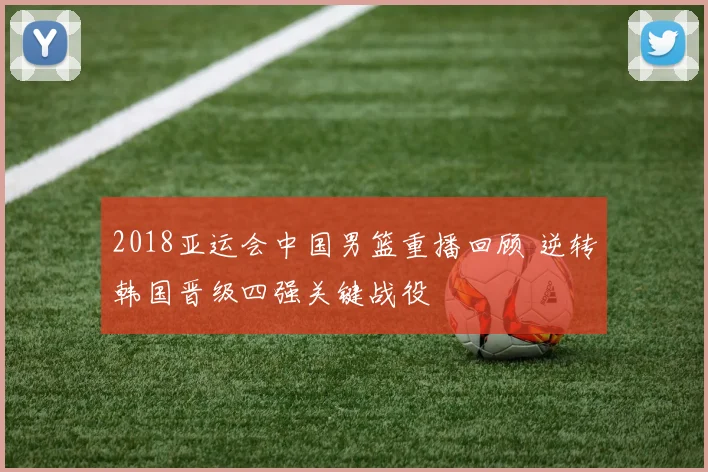 2018亚运会中国男篮重播回顾 逆转韩国晋级四强关键战役